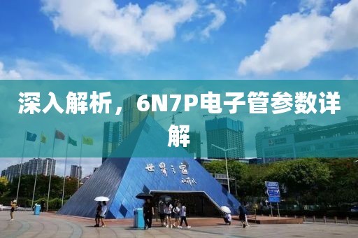 深入解析，6N7P电子管参数详解