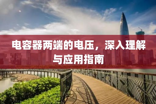 电容器两端的电压，深入理解与应用指南