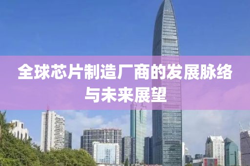 全球芯片制造厂商的发展脉络与未来展望