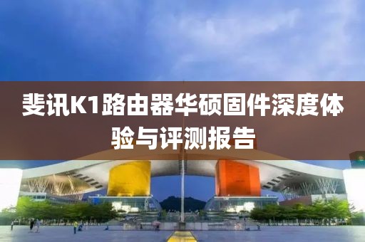 斐讯K1路由器华硕固件深度体验与评测报告