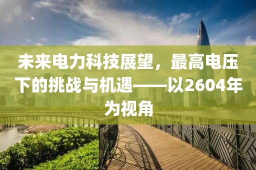 未来电力科技展望，最高电压下的挑战与机遇——以2604年为视角