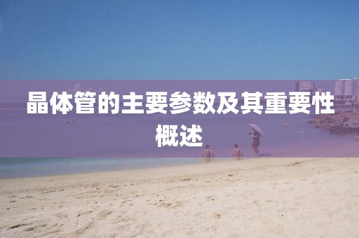晶体管的主要参数及其重要性概述