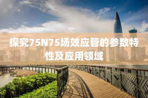 探究75N75场效应管的参数特性及应用领域