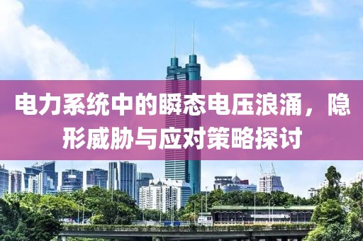 电力系统中的瞬态电压浪涌，隐形威胁与应对策略探讨