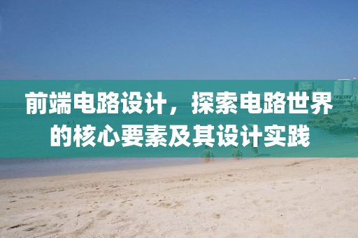 前端电路设计，探索电路世界的核心要素及其设计实践