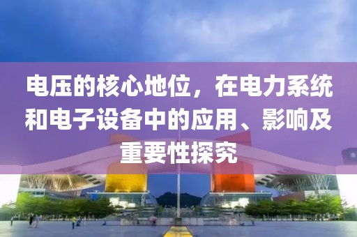 电压的核心地位，在电力系统和电子设备中的应用、影响及重要性探究