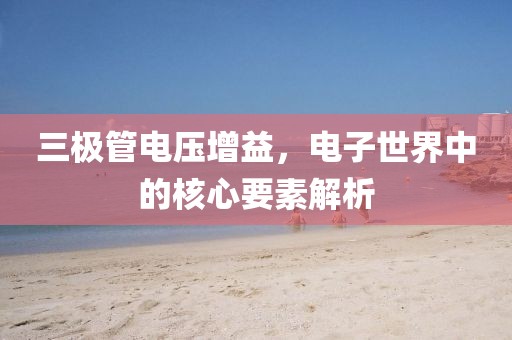 三极管电压增益，电子世界中的核心要素解析