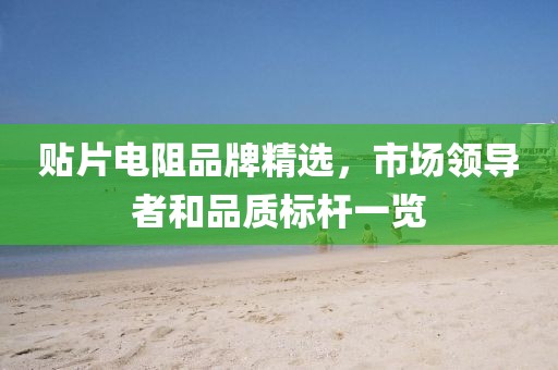 贴片电阻品牌精选，市场领导者和品质标杆一览