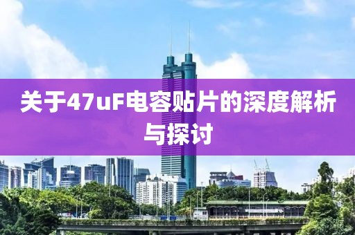 关于47uF电容贴片的深度解析与探讨