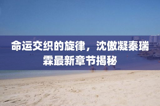 命运交织的旋律，沈傲凝秦瑞霖最新章节揭秘