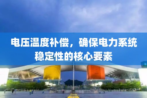 电压温度补偿，确保电力系统稳定性的核心要素
