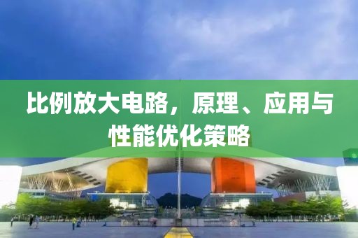 比例放大电路，原理、应用与性能优化策略