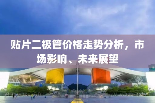 贴片二极管价格走势分析，市场影响、未来展望