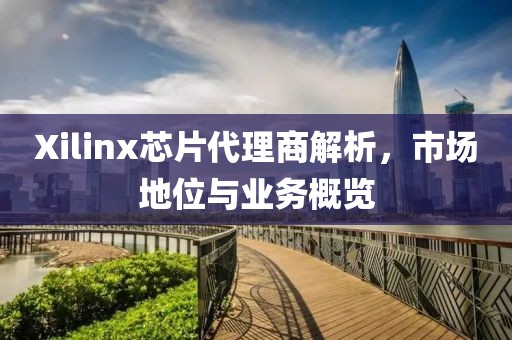 Xilinx芯片代理商解析，市场地位与业务概览