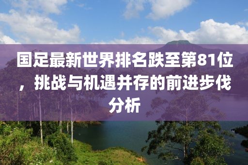 国足最新世界排名跌至第81位，挑战与机遇并存的前进步伐分析