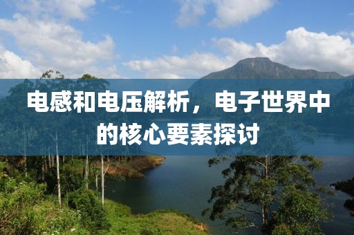 电感和电压解析，电子世界中的核心要素探讨