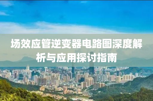场效应管逆变器电路图深度解析与应用探讨指南