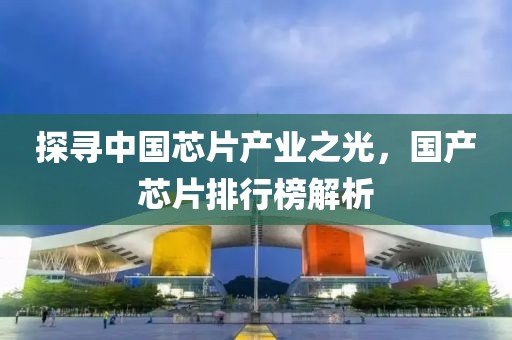 探寻中国芯片产业之光，国产芯片排行榜解析