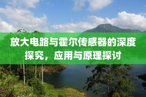 放大电路与霍尔传感器的深度探究，应用与原理探讨