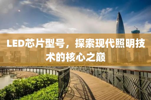 LED芯片型号，探索现代照明技术的核心之巅