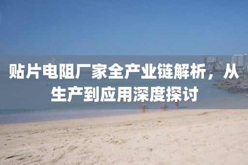 贴片电阻厂家全产业链解析，从生产到应用深度探讨