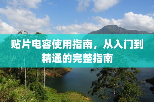 贴片电容使用指南，从入门到精通的完整指南