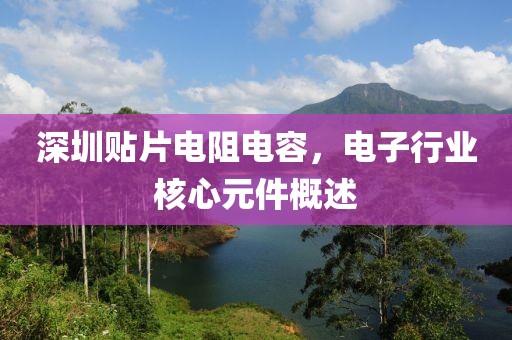 深圳贴片电阻电容，电子行业核心元件概述