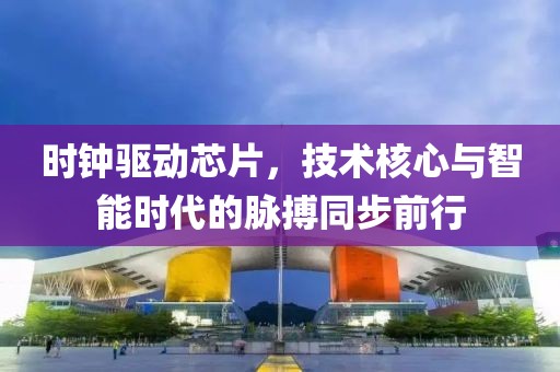 时钟驱动芯片，技术核心与智能时代的脉搏同步前行