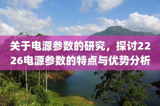 关于电源参数的研究，探讨2226电源参数的特点与优势分析