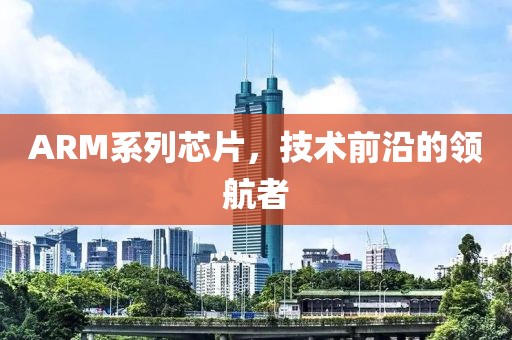 ARM系列芯片，技术前沿的领航者