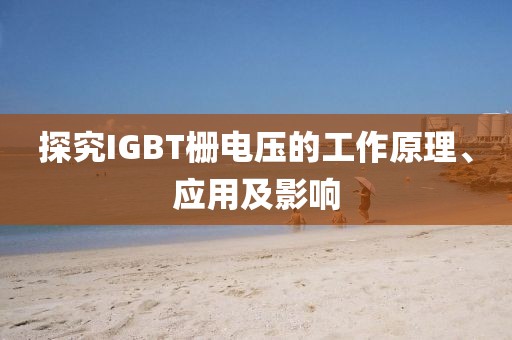 探究IGBT栅电压的工作原理、应用及影响