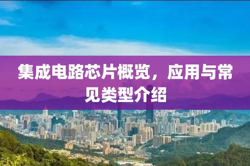 集成电路芯片概览，应用与常见类型介绍