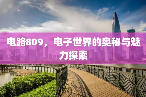 电路809，电子世界的奥秘与魅力探索