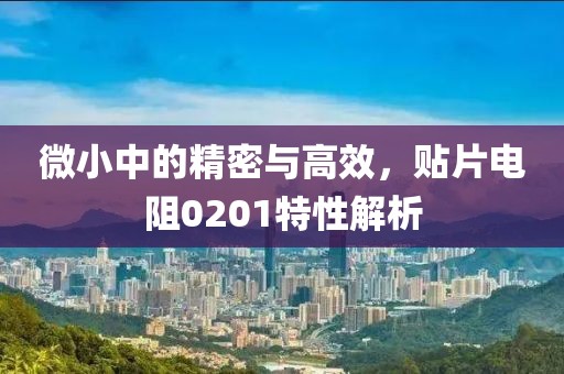 微小中的精密与高效，贴片电阻0201特性解析