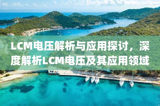 LCM电压解析与应用探讨，深度解析LCM电压及其应用领域