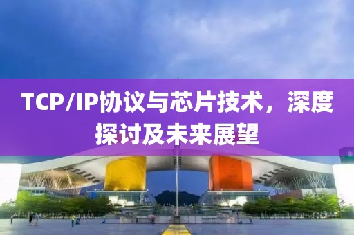TCP/IP协议与芯片技术，深度探讨及未来展望