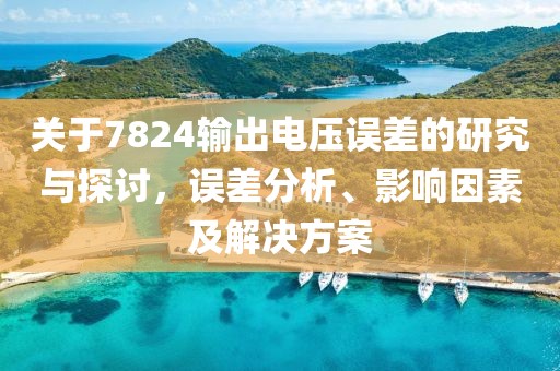 关于7824输出电压误差的研究与探讨，误差分析、影响因素及解决方案