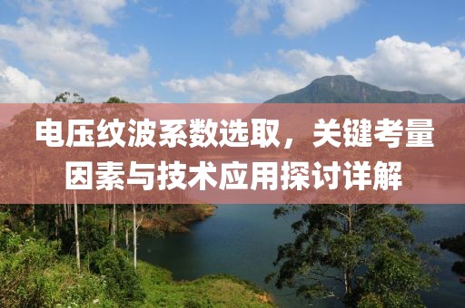 电压纹波系数选取，关键考量因素与技术应用探讨详解