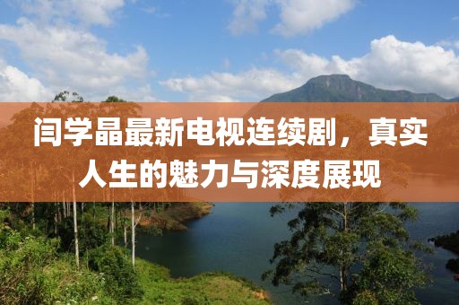 闫学晶最新电视连续剧，真实人生的魅力与深度展现