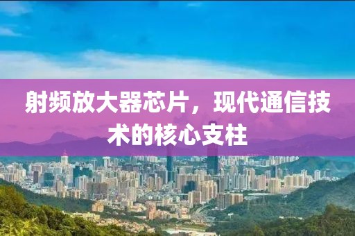 射频放大器芯片，现代通信技术的核心支柱
