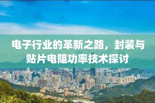 电子行业的革新之路，封装与贴片电阻功率技术探讨