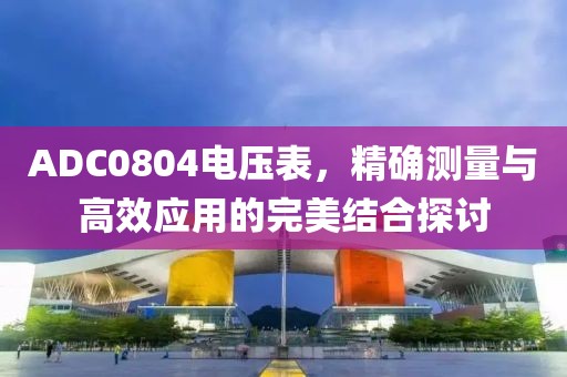 ADC0804电压表，精确测量与高效应用的完美结合探讨