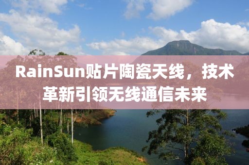 RainSun贴片陶瓷天线，技术革新引领无线通信未来