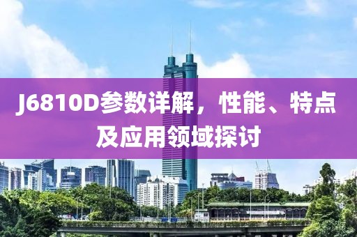 J6810D参数详解，性能、特点及应用领域探讨