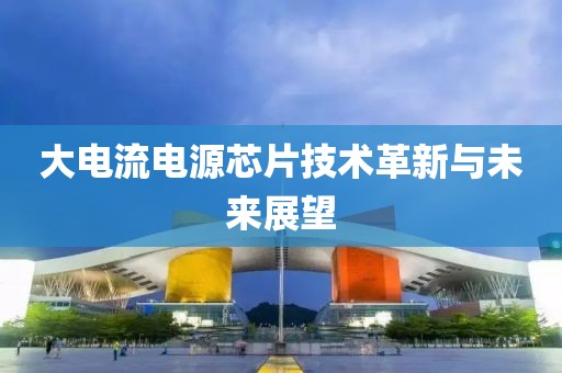 大电流电源芯片技术革新与未来展望