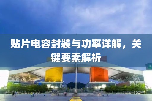 贴片电容封装与功率详解，关键要素解析