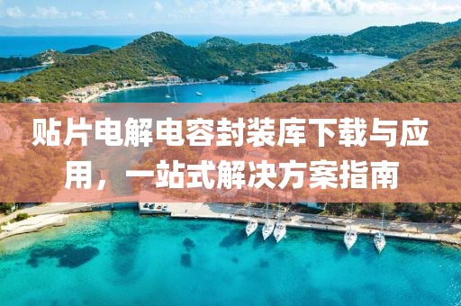 贴片电解电容封装库下载与应用，一站式解决方案指南