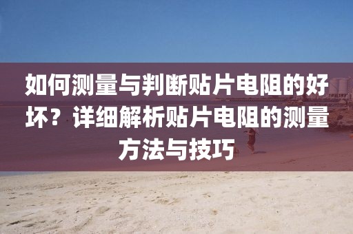 如何测量与判断贴片电阻的好坏？详细解析贴片电阻的测量方法与技巧