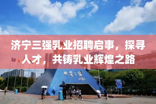 济宁三强乳业招聘启事，探寻人才，共铸乳业辉煌之路