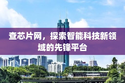查芯片网，探索智能科技新领域的先锋平台
